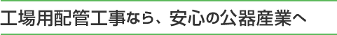 工場用配管工事なら、安心の公器産業とは？